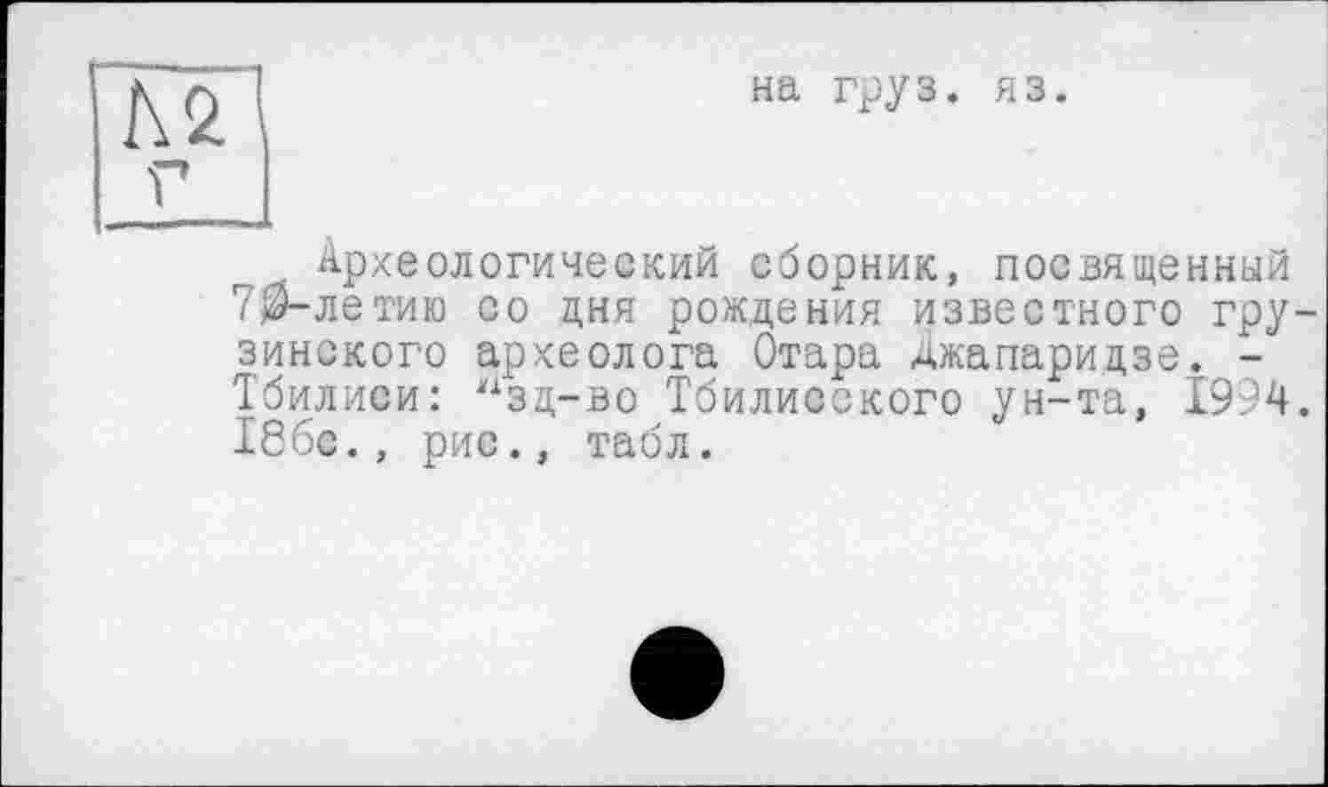 ﻿на груз. яз.
Археологический сборник, посвященный 70-летию со дня рождения известного грузинского археолога Отара Джапаридзе. -Тбилиси: "хзд-во Тбилисского ун-та, 1994. 186с., рис., табл.